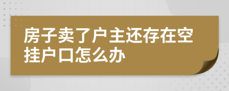 房子賣了戶主還存在空掛戶口怎么辦