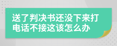 送了判決書還沒下來打電話不接這該怎么辦