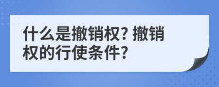 什么是撤銷權(quán)? 撤銷權(quán)的行使條件?