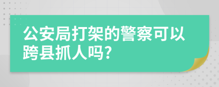 公安局打架的警察可以跨縣抓人嗎?