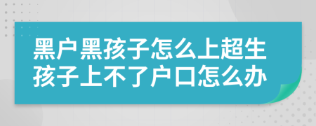 黑戶黑孩子怎么上超生孩子上不了戶口怎么辦