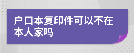 戶口本復(fù)印件可以不在本人家嗎