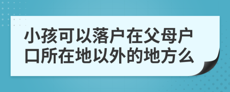 小孩可以落戶在父母戶口所在地以外的地方么