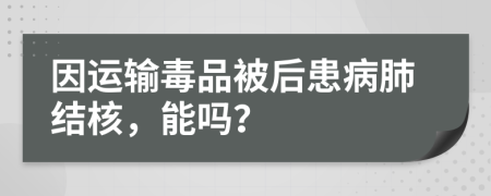 因運(yùn)輸毒品被后患病肺結(jié)核，能嗎？