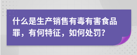 什么是生產(chǎn)銷售有毒有害食品罪，有何特征，如何處罰？