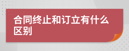 合同終止和訂立有什么區(qū)別