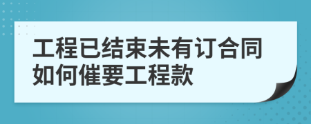 工程已結(jié)束未有訂合同如何催要工程款