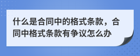 什么是合同中的格式條款，合同中格式條款有爭議怎么辦