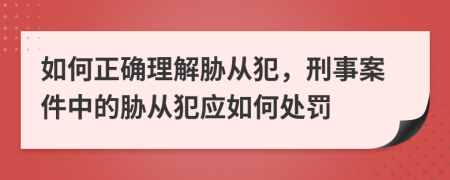 如何正確理解脅從犯，刑事案件中的脅從犯應(yīng)如何處罰