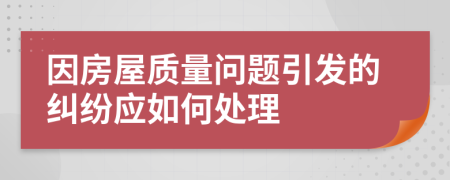 因房屋質(zhì)量問題引發(fā)的糾紛應(yīng)如何處理