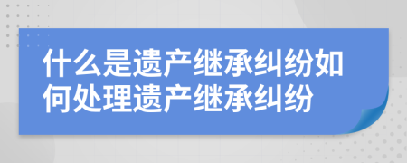 什么是遺產(chǎn)繼承糾紛如何處理遺產(chǎn)繼承糾紛