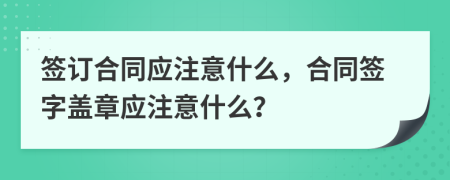 簽訂合同應(yīng)注意什么，合同簽字蓋章應(yīng)注意什么？