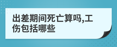 出差期間死亡算嗎,工傷包括哪些