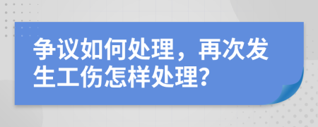 爭議如何處理，再次發(fā)生工傷怎樣處理？