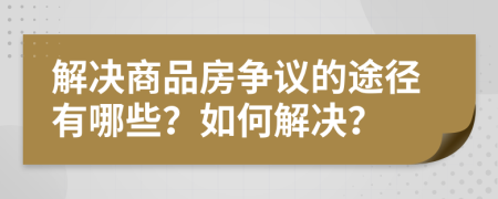 解決商品房爭議的途徑有哪些？如何解決？