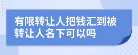 有限轉(zhuǎn)讓人把錢匯到被轉(zhuǎn)讓人名下可以嗎