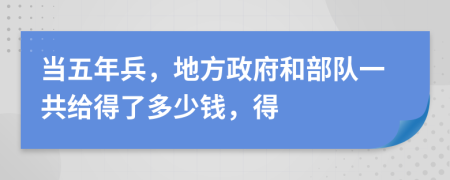 當(dāng)五年兵，地方政府和部隊一共給得了多少錢，得