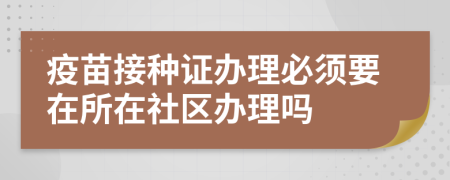 疫苗接種證辦理必須要在所在社區(qū)辦理嗎