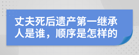 丈夫死后遺產(chǎn)第一繼承人是誰(shuí)，順序是怎樣的