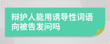 辯護(hù)人能用誘導(dǎo)性詞語向被告發(fā)問嗎