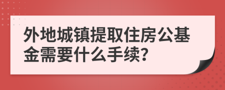 外地城鎮(zhèn)提取住房公基金需要什么手續(xù)？