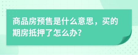 商品房預(yù)售是什么意思，買的期房抵押了怎么辦？