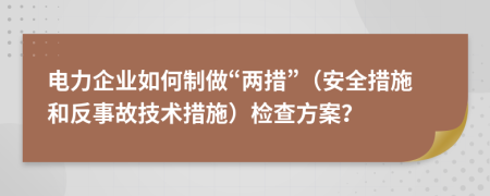 電力企業(yè)如何制做“兩措”（安全措施和反事故技術(shù)措施）檢查方案？