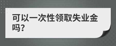 可以一次性領(lǐng)取失業(yè)金嗎？