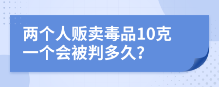 兩個人販賣毒品10克一個會被判多久？