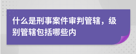 什么是刑事案件審判管轄，級別管轄包括哪些內(nèi)