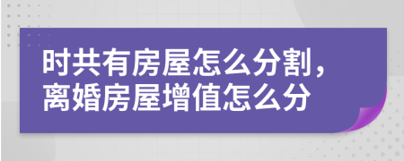 時共有房屋怎么分割，離婚房屋增值怎么分