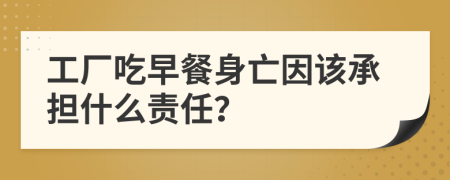 工廠吃早餐身亡因該承擔(dān)什么責(zé)任？