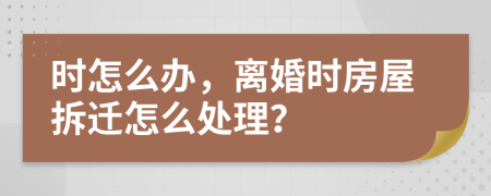 時怎么辦，離婚時房屋拆遷怎么處理？