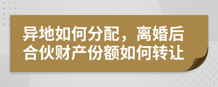 異地如何分配，離婚后合伙財產(chǎn)份額如何轉(zhuǎn)讓
