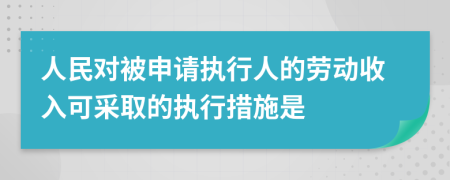 人民對(duì)被申請(qǐng)執(zhí)行人的勞動(dòng)收入可采取的執(zhí)行措施是