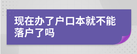 現(xiàn)在辦了戶口本就不能落戶了嗎