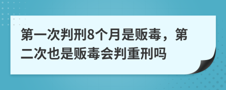 第一次判刑8個(gè)月是販毒，第二次也是販毒會(huì)判重刑嗎