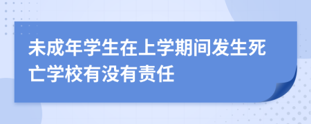 未成年學(xué)生在上學(xué)期間發(fā)生死亡學(xué)校有沒有責(zé)任