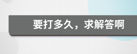 要打多久，求解答啊