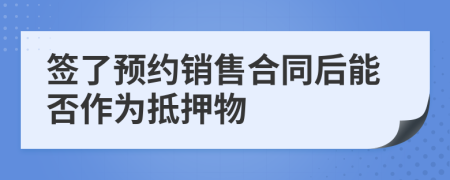 簽了預(yù)約銷售合同后能否作為抵押物