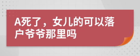 A死了，女兒的可以落戶爺爺那里嗎