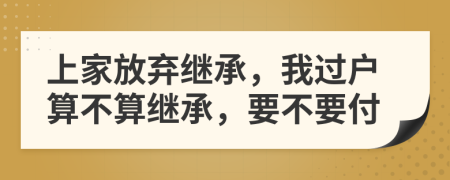 上家放棄繼承，我過(guò)戶算不算繼承，要不要付