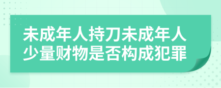 未成年人持刀未成年人少量財物是否構(gòu)成犯罪