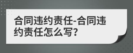 合同違約責(zé)任-合同違約責(zé)任怎么寫？