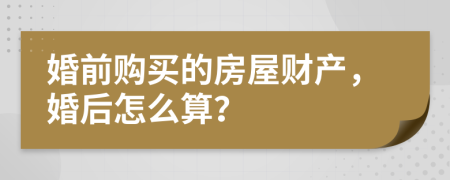 婚前購(gòu)買(mǎi)的房屋財(cái)產(chǎn)，婚后怎么算？