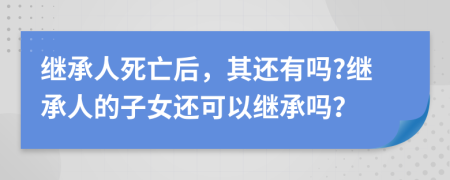 繼承人死亡后，其還有嗎?繼承人的子女還可以繼承嗎？