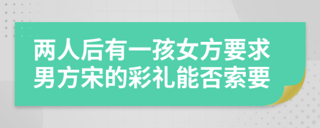兩人后有一孩女方要求男方宋的彩禮能否索要