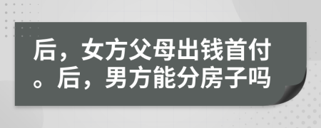 后，女方父母出錢首付。后，男方能分房子嗎