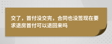 交了，首付沒交完，合同也沒簽現(xiàn)在要求退房首付可以退回來嗎