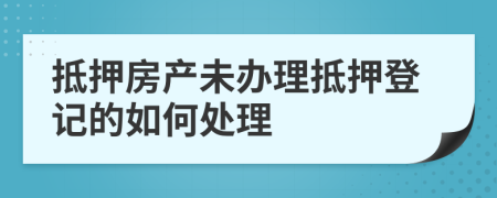 抵押房產(chǎn)未辦理抵押登記的如何處理